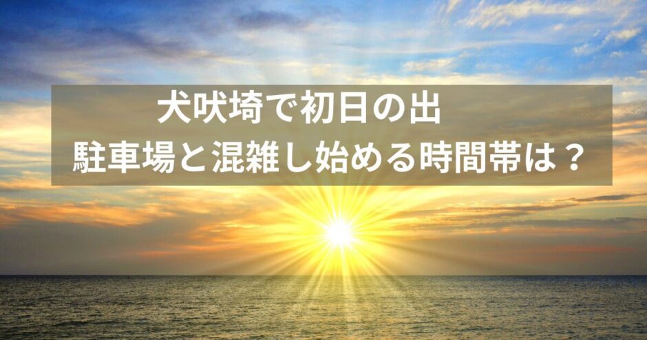 犬吠埼 初日の出！駐車場は何時から満車？混雑状況とおすすめアクセスガイド