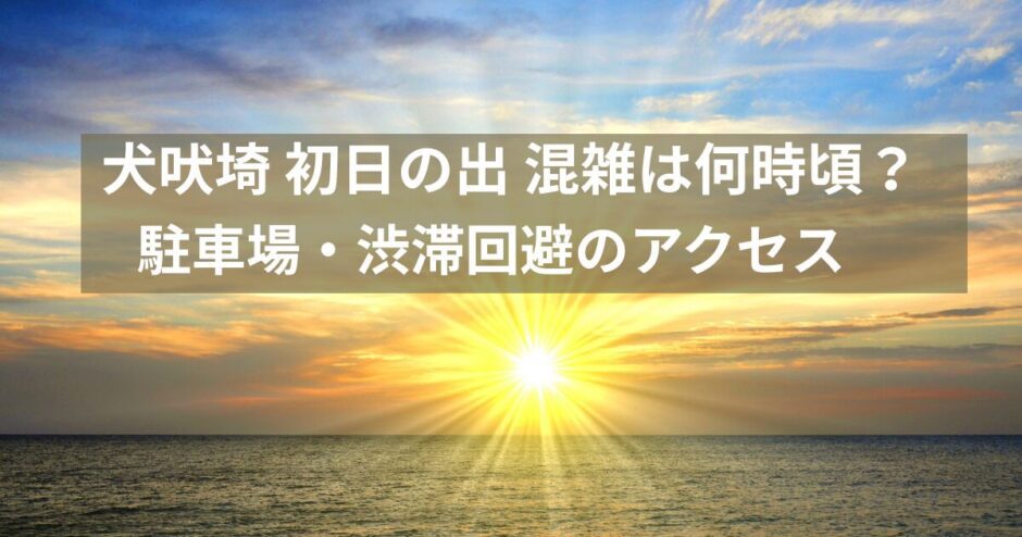 犬吠埼 初日の出 混雑｜駐車場・渋滞回避・アクセス・おすすめ時間を徹底解説（2026年版）