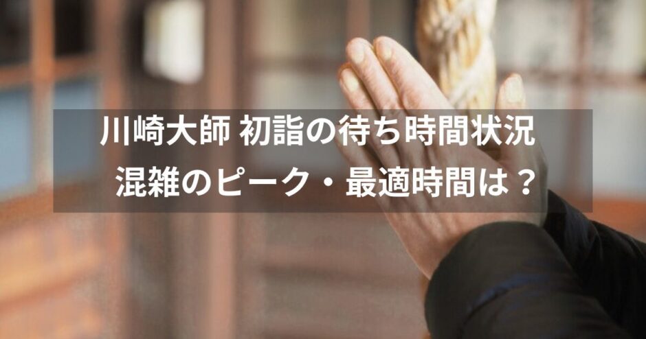 川崎大師 初詣の待ち時間どれくらい？混雑ピーク・最適時間・スムーズ参拝のコツ